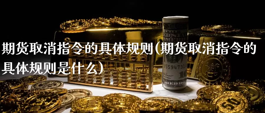期货取消指令的具体规则(期货取消指令的具体规则是什么)