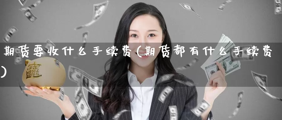 期货要收什么手续费(期货都有什么手续费)