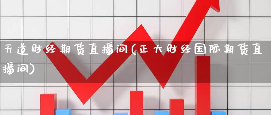 天道财经期货直播间(正大财经国际期货直播间)