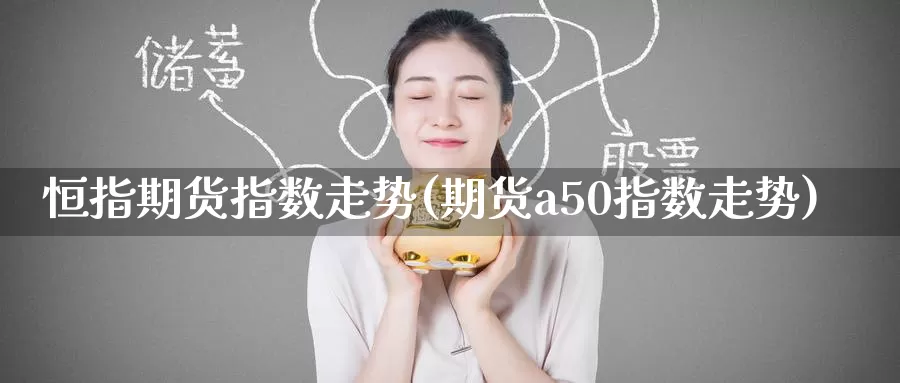 恒指期货指数走势(期货a50指数走势)
