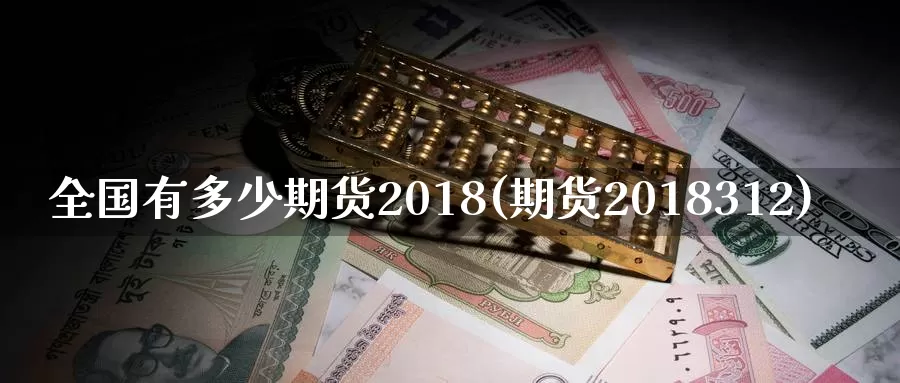 全国有多少期货2018(期货2018312)