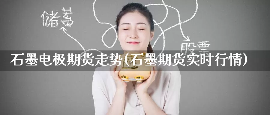 石墨电极期货走势(石墨期货实时行情)