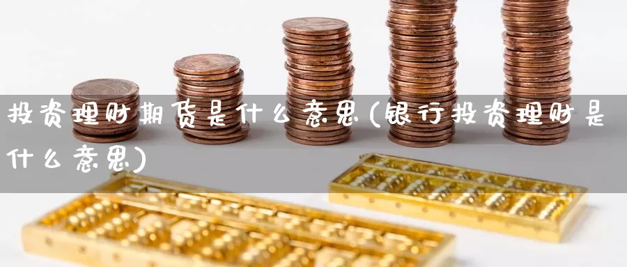 投资理财期货是什么意思(银行投资理财是什么意思)