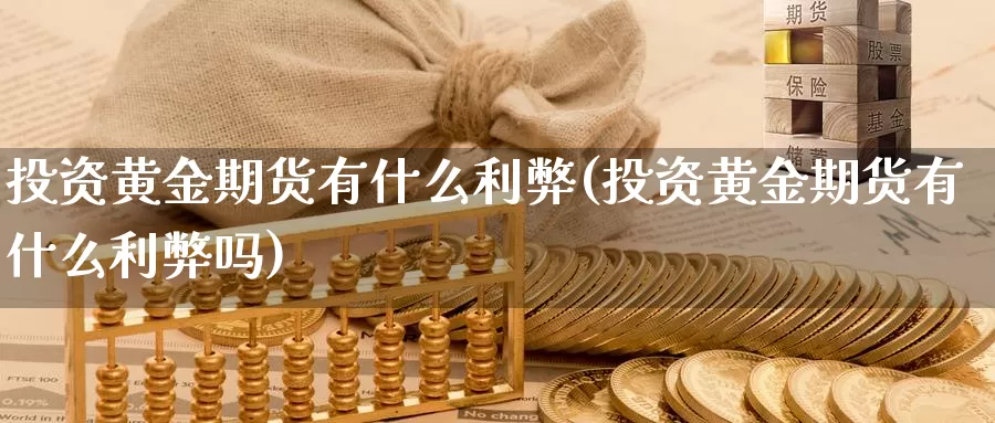 投资黄金期货有什么利弊(投资黄金期货有什么利弊吗)