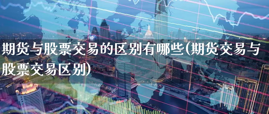 期货与股票交易的区别有哪些(期货交易与股票交易区别)