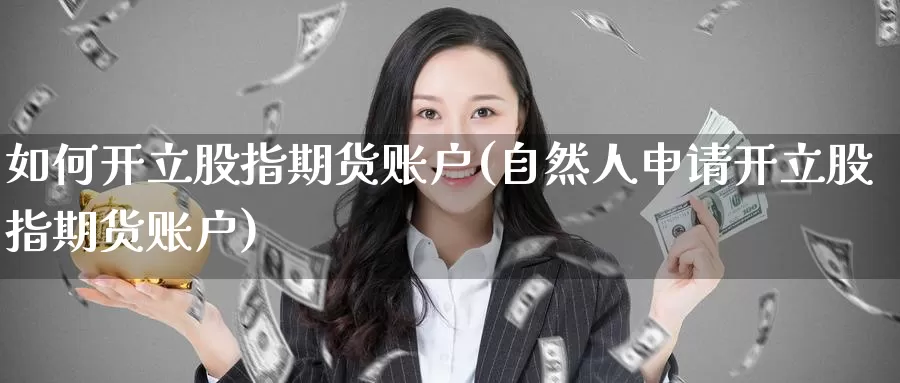如何开立股指期货账户(自然人申请开立股指期货账户)