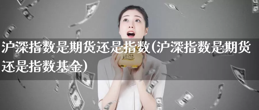 沪深指数是期货还是指数(沪深指数是期货还是指数基金)
