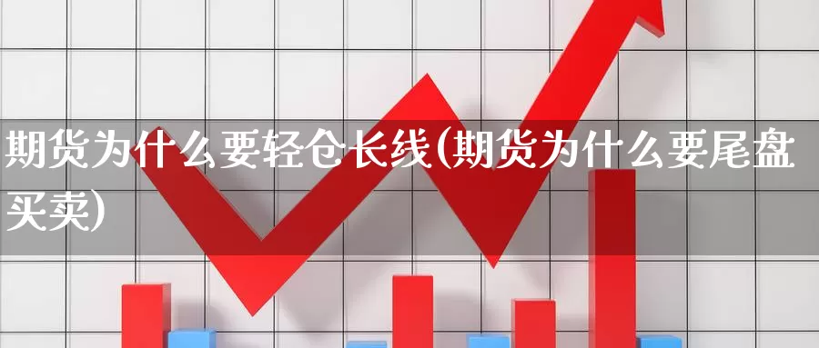 期货为什么要轻仓长线(期货为什么要尾盘买卖)