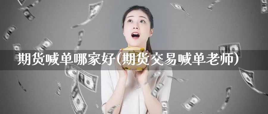 期货喊单哪家好(期货交易喊单老师)