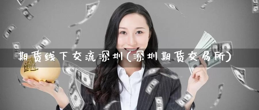 期货线下交流深圳(深圳期货交易所)