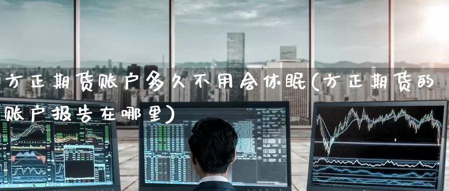 方正期货账户多久不用会休眠(方正期货的账户报告在哪里)