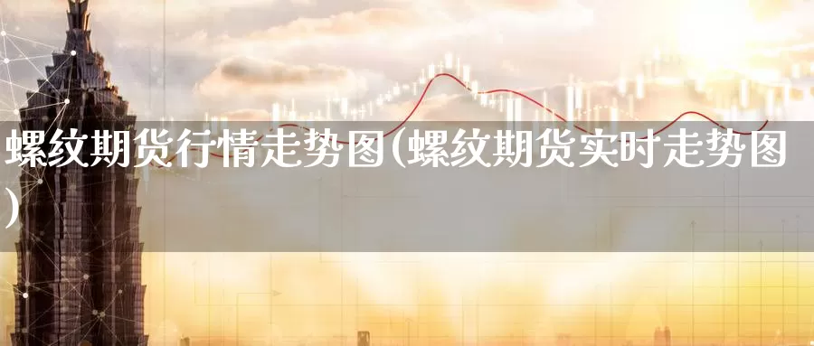 螺纹期货行情走势图(螺纹期货实时走势图)