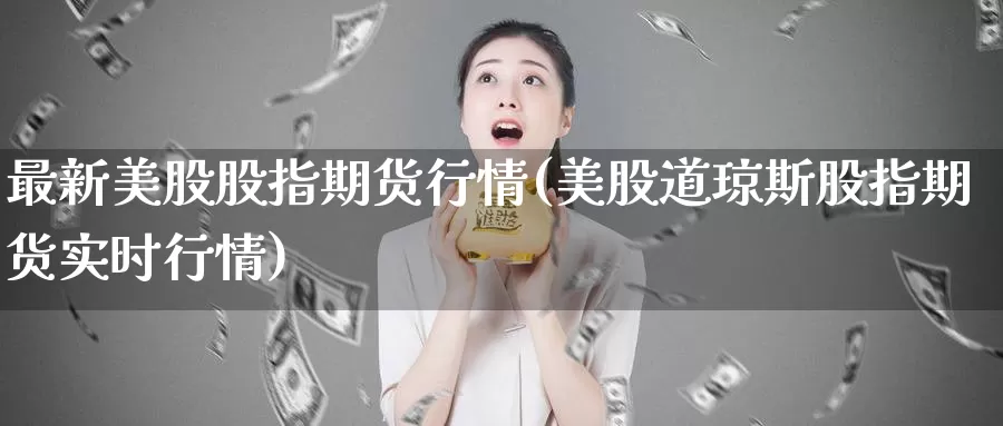 最新美股股指期货行情(美股道琼斯股指期货实时行情)