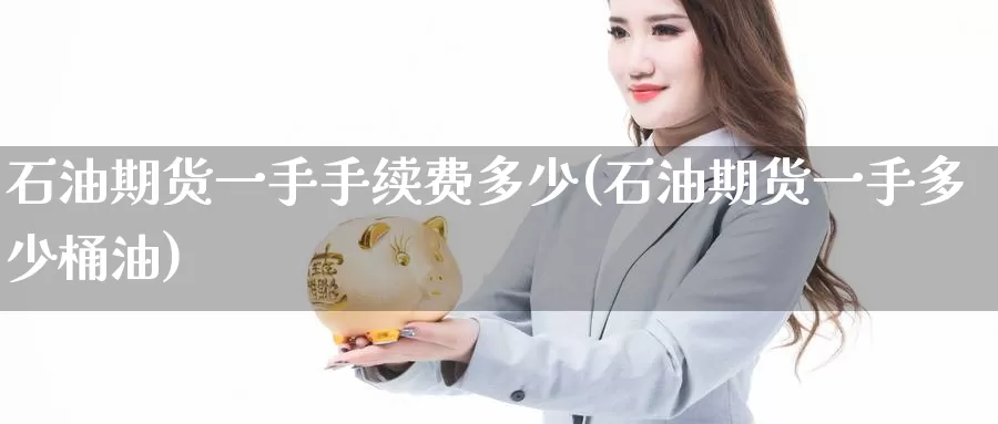 石油期货一手手续费多少(石油期货一手多少桶油)