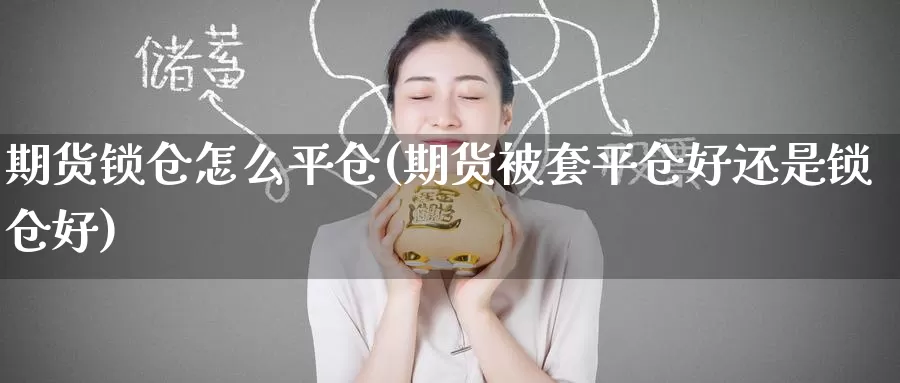 期货锁仓怎么平仓(期货被套平仓好还是锁仓好)
