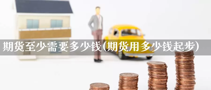 期货至少需要多少钱(期货用多少钱起步)