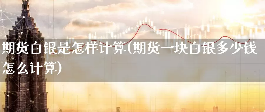 期货白银是怎样计算(期货一块白银多少钱怎么计算)