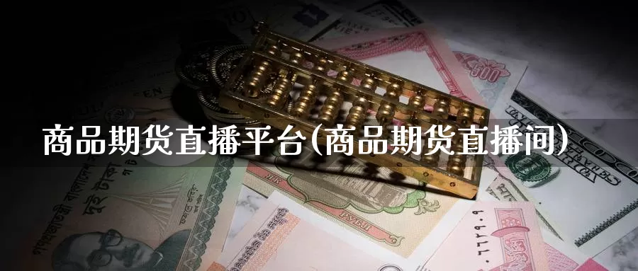 商品期货直播平台(商品期货直播间)