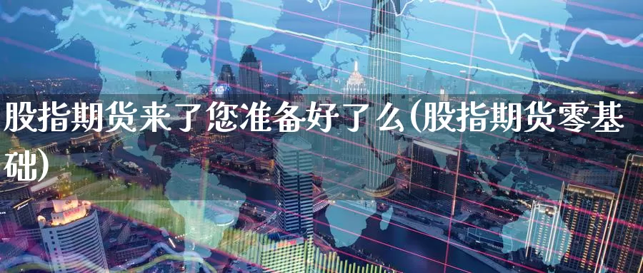 股指期货来了您准备好了么(股指期货零基础)