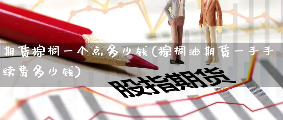 期货棕榈一个点多少钱(棕榈油期货一手手续费多少钱)