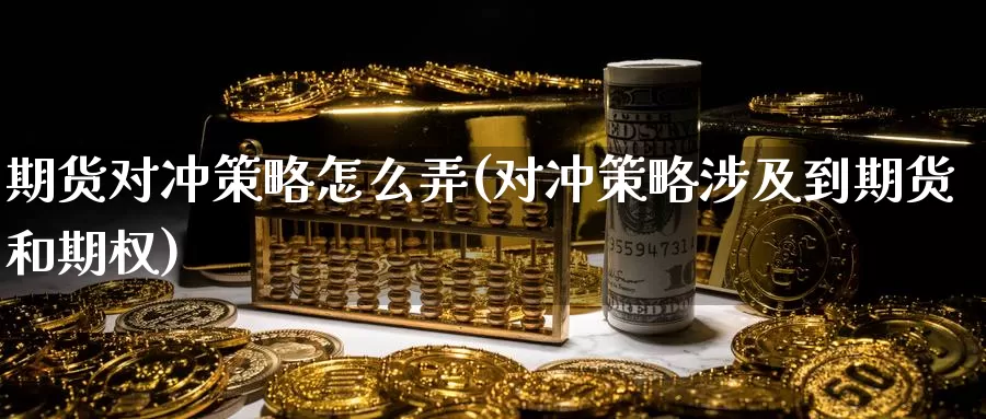 期货对冲策略怎么弄(对冲策略涉及到期货和期权)