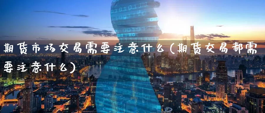 期货市场交易需要注意什么(期货交易都需要注意什么)