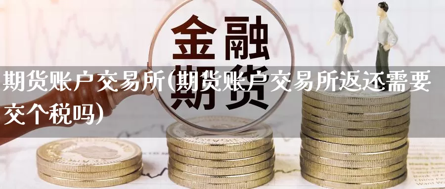 期货账户交易所(期货账户交易所返还需要交个税吗)