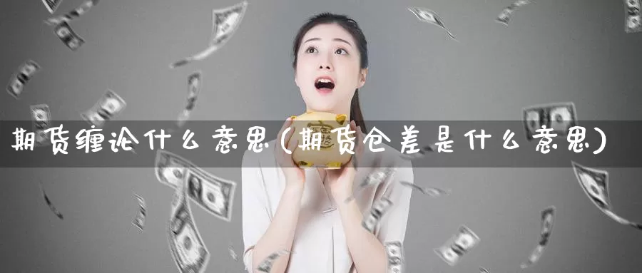 期货缠论什么意思(期货仓差是什么意思)