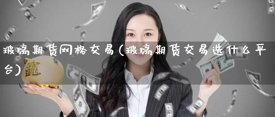 玻璃期货网格交易(玻璃期货交易选什么平台)