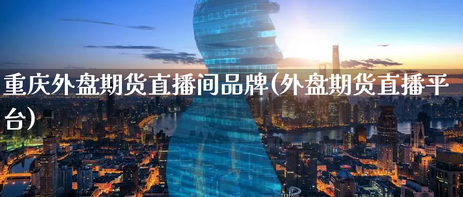 重庆外盘期货直播间品牌(外盘期货直播平台)