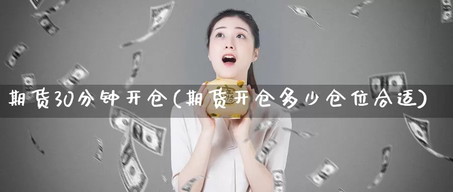 期货30分钟开仓(期货开仓多少仓位合适)