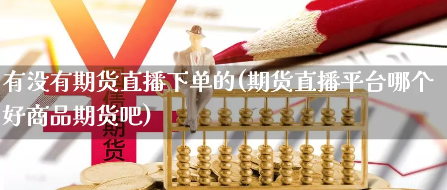 有没有期货直播下单的(期货直播平台哪个好商品期货吧)