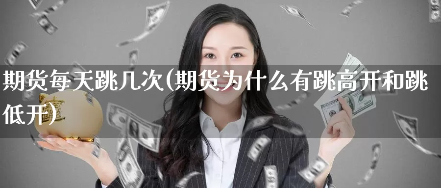 期货每天跳几次(期货为什么有跳高开和跳低开)