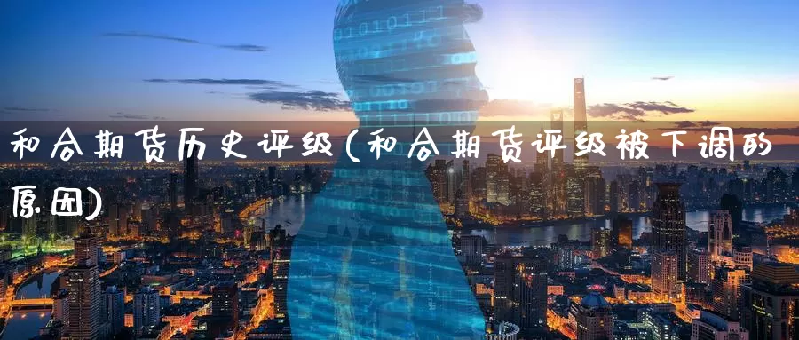 和合期货历史评级(和合期货评级被下调的原因)