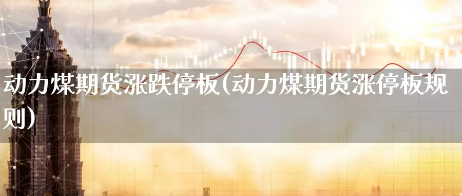 动力煤期货涨跌停板(动力煤期货涨停板规则)