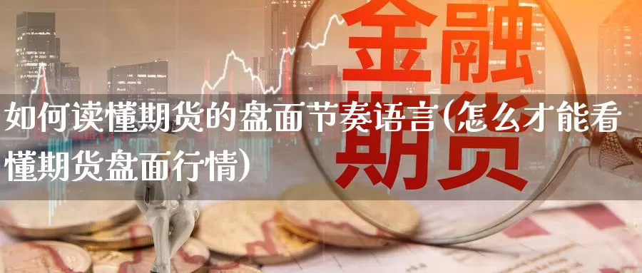 如何读懂期货的盘面节奏语言(怎么才能看懂期货盘面行情)