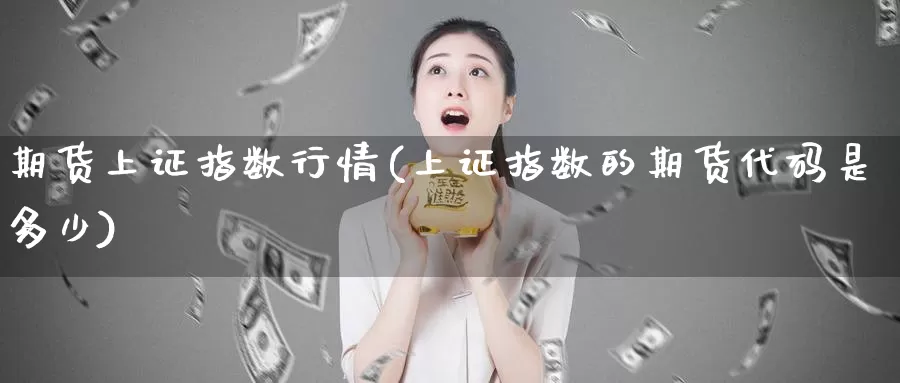 期货上证指数行情(上证指数的期货代码是多少)