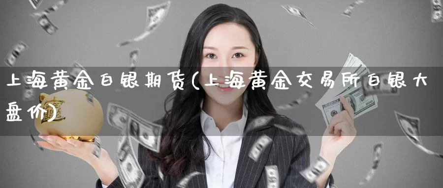 上海黄金白银期货(上海黄金交易所白银大盘价)