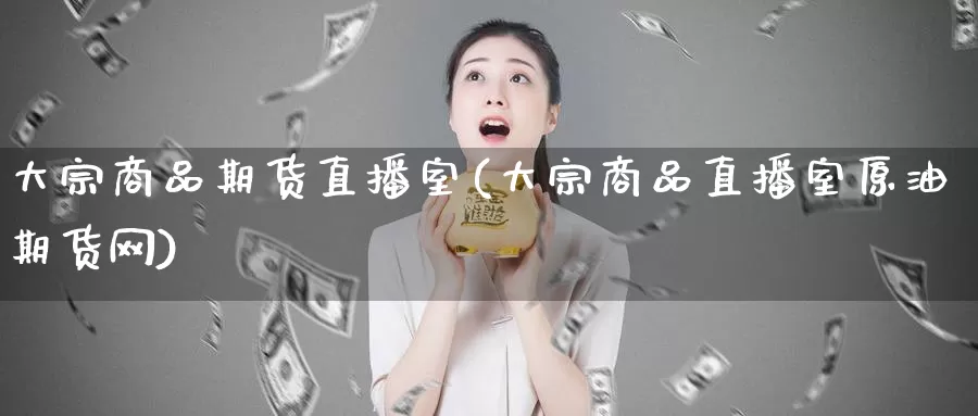 大宗商品期货直播室(大宗商品直播室原油期货网)