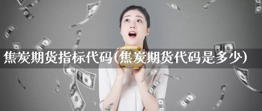 焦炭期货指标代码(焦炭期货代码是多少)