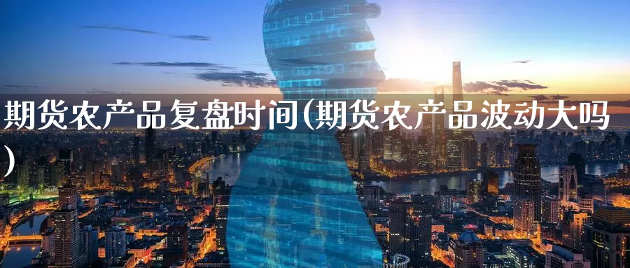 期货农产品复盘时间(期货农产品波动大吗)