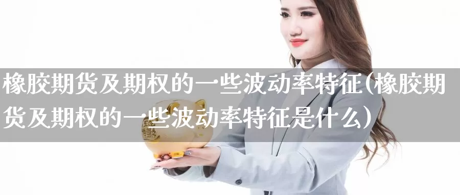 橡胶期货及期权的一些波动率特征(橡胶期货及期权的一些波动率特征是什么)