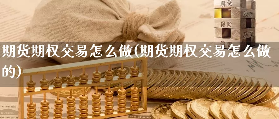 期货期权交易怎么做(期货期权交易怎么做的)
