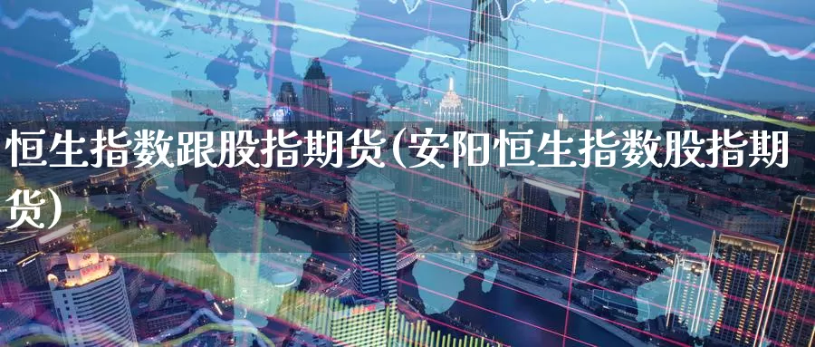 恒生指数跟股指期货(安阳恒生指数股指期货)