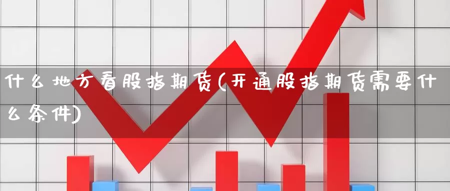 什么地方看股指期货(开通股指期货需要什么条件)