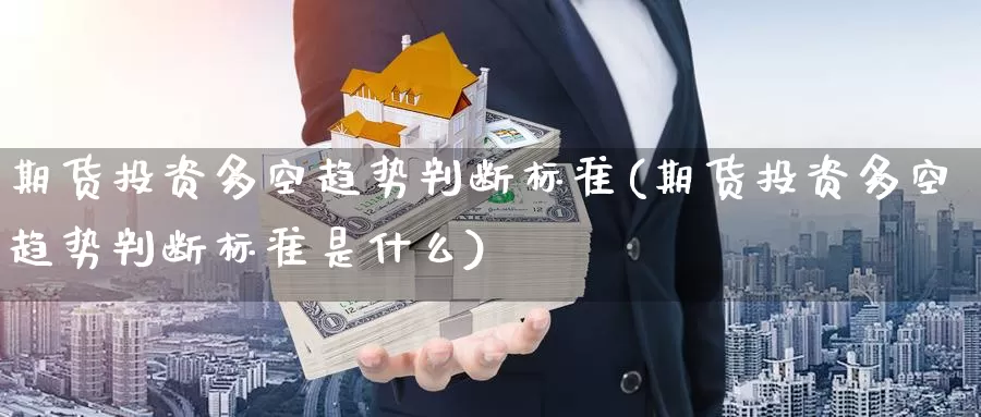 期货投资多空趋势判断标准(期货投资多空趋势判断标准是什么)