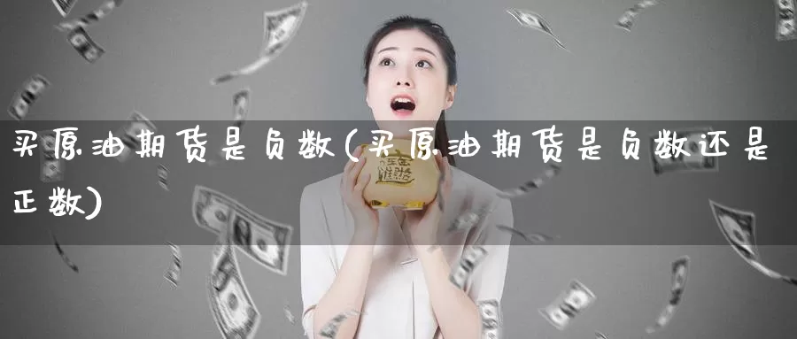 买原油期货是负数(买原油期货是负数还是正数)