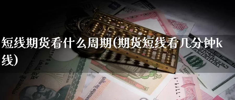 短线期货看什么周期(期货短线看几分钟k线)