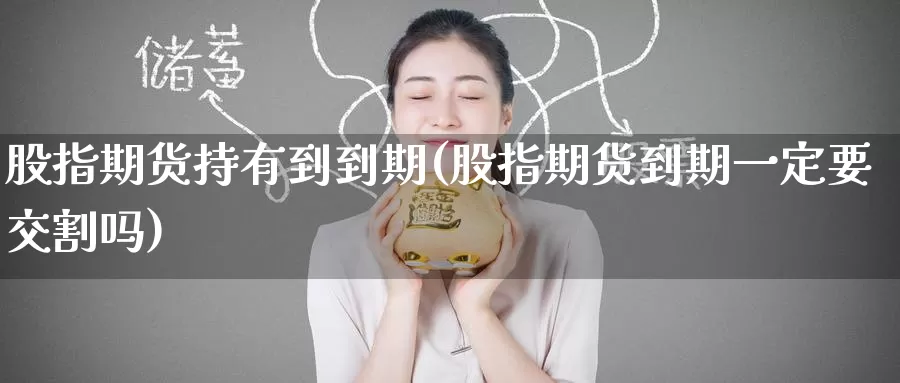 股指期货持有到到期(股指期货到期一定要交割吗)
