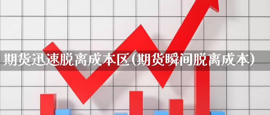 期货迅速脱离成本区(期货瞬间脱离成本)